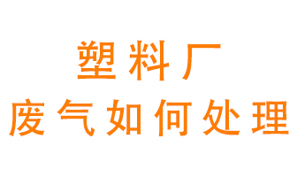 塑料廠產生的廢氣該怎么處理？